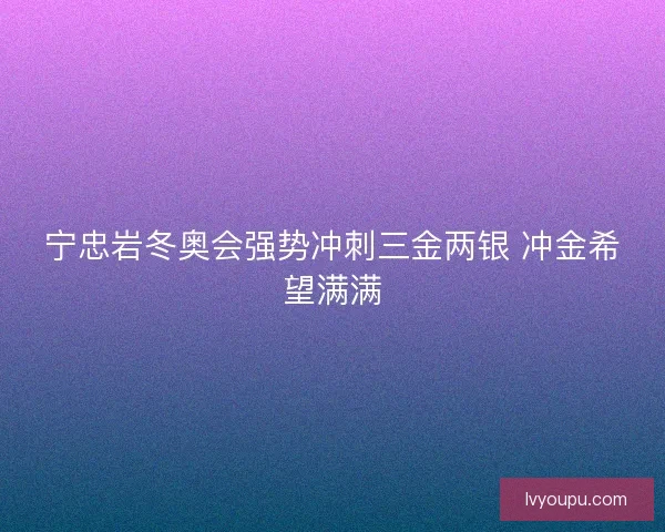 宁忠岩冬奥会强势冲刺三金两银 冲金希望满满 宁忠岩冬奥会强势冲刺三金两银 冲金希望满满