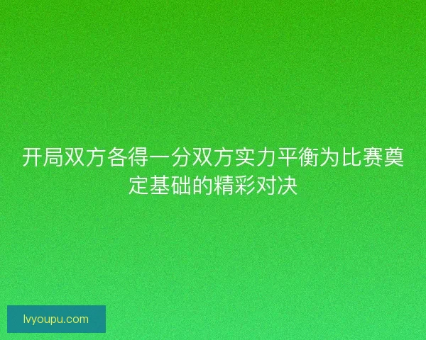 开局双方各得一分双方实力平衡为比赛奠定基础的精彩对决