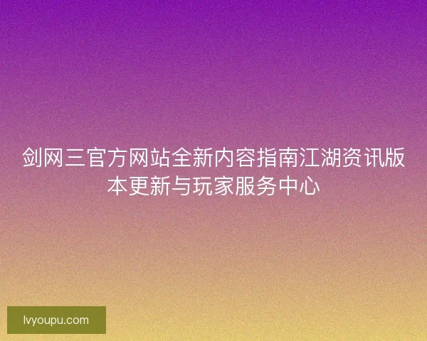 剑网三官方网站全新内容指南江湖资讯版本更新与玩家服务中心