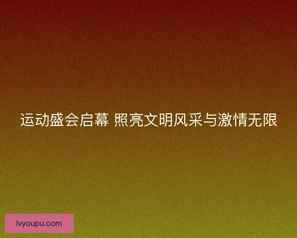 运动盛会启幕 照亮文明风采与激情无限