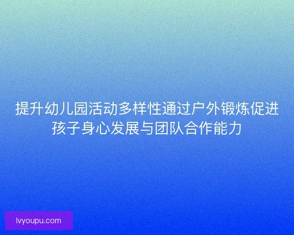 提升幼儿园活动多样性通过户外锻炼促进孩子身心发展与团队合作能力