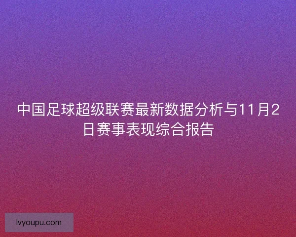 中国足球超级联赛最新数据分析与11月2日赛事表现综合报告 中国足球超级联赛最新数据分析与11月2日赛事表现综合报告
